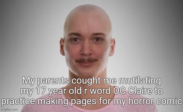 Bald Jimmyhere | My parents cought me mutilating my 17 year old r word OC Claire to practice making pages for my horror comic | image tagged in bald jimmyhere | made w/ Imgflip meme maker