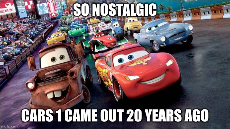 Cars | SO NOSTALGIC; CARS 1 CAME OUT 20 YEARS AGO | image tagged in cars | made w/ Imgflip meme maker