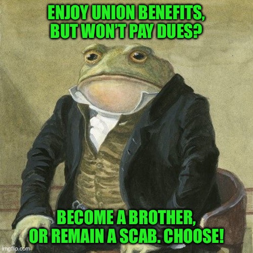 Gentlemen, it is with great pleasure to inform you that | ENJOY UNION BENEFITS, BUT WON’T PAY DUES? BECOME A BROTHER, OR REMAIN A SCAB. CHOOSE! | image tagged in gentlemen it is with great pleasure to inform you that | made w/ Imgflip meme maker