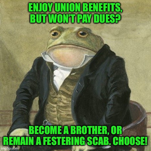 Gentlemen, it is with great pleasure to inform you that | ENJOY UNION BENEFITS, BUT WON’T PAY DUES? BECOME A BROTHER, OR REMAIN A FESTERING SCAB. CHOOSE! | image tagged in gentlemen it is with great pleasure to inform you that | made w/ Imgflip meme maker