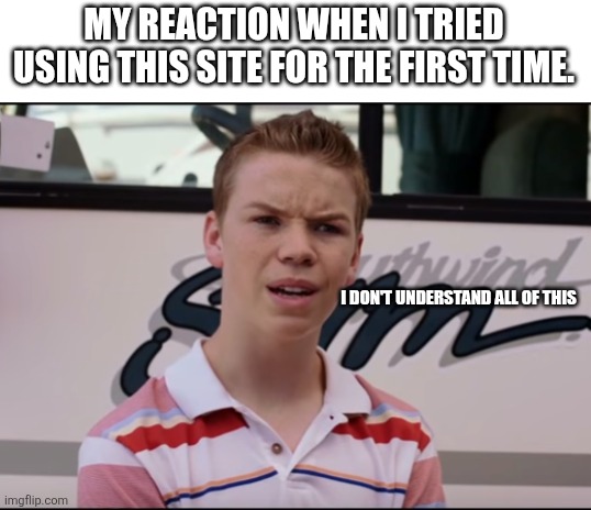 It was confusing but I understand now. | MY REACTION WHEN I TRIED USING THIS SITE FOR THE FIRST TIME. I DON'T UNDERSTAND ALL OF THIS | image tagged in confused | made w/ Imgflip meme maker