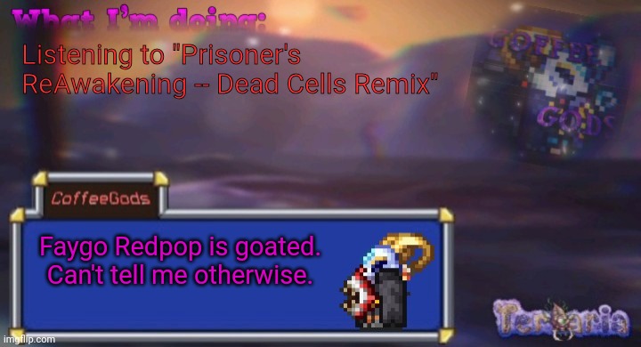 Coffee's silly ourple template | Listening to "Prisoner's ReAwakening -- Dead Cells Remix"; Faygo Redpop is goated. Can't tell me otherwise. | image tagged in coffee's silly ourple template | made w/ Imgflip meme maker