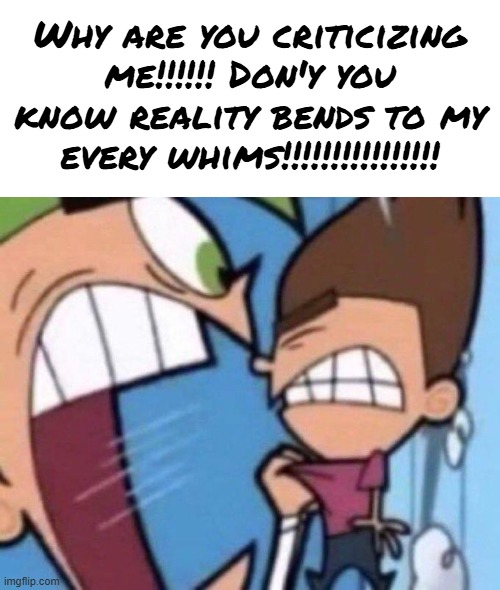 I am beyond citicism because I don't make mistakez. You must impress me. As far as you're concerned I AM GOD!!!!!!!!!!!!! | Why are you criticizing me!!!!!! Don'y you know reality bends to my every whims!!!!!!!!!!!!!!!! | image tagged in cosmo yelling at timmy | made w/ Imgflip meme maker
