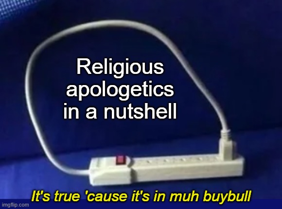 No one does circular reasoning better than religious nutjobs who believe in talking snakes, magic trees, and healing spit. | Religious
apologetics
in a nutshell; It's true 'cause it's in muh buybull | image tagged in atheism,atheist,faulty reasoning,zero logic in faith | made w/ Imgflip meme maker