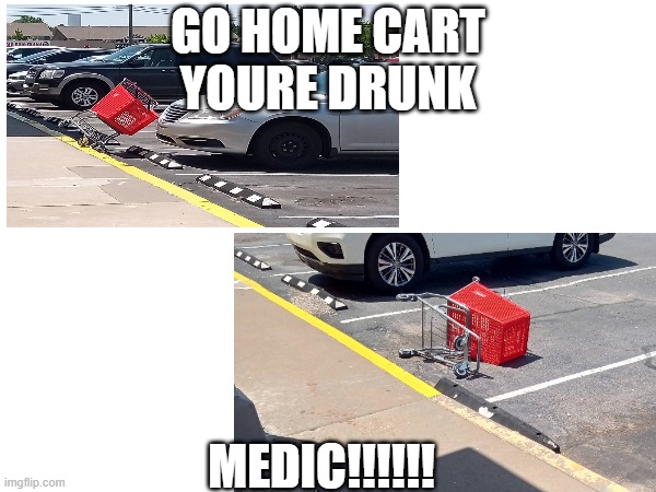 Cart | GO HOME CART
YOURE DRUNK; MEDIC!!!!!! | image tagged in wheels on a shopping cart be like | made w/ Imgflip meme maker