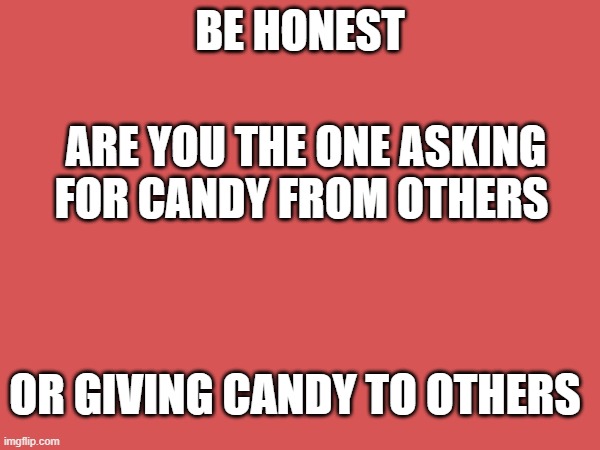 BE HONEST; ARE YOU THE ONE ASKING FOR CANDY FROM OTHERS; OR GIVING CANDY TO OTHERS | made w/ Imgflip meme maker