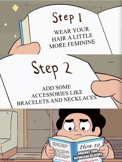 They get so worked up over such little things and it’s fricking hilarious | WEAR YOUR HAIR A LITTLE MORE FEMININE; ADD SOME ACCESSORIES LIKE BRACELETS AND NECKLACES; RAGEBAIT YOUR REPUBLICAN RELATIVES | image tagged in step 1 step 1,rage bait,republican,family,femboy,politics | made w/ Imgflip meme maker