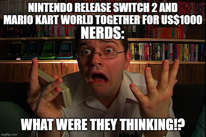 AVGN MEME | NINTENDO RELEASE SWITCH 2 AND MARIO KART WORLD TOGETHER FOR US$1000; NERDS:; WHAT WERE THEY THINKING!? | image tagged in avgn what were they thinking | made w/ Imgflip meme maker