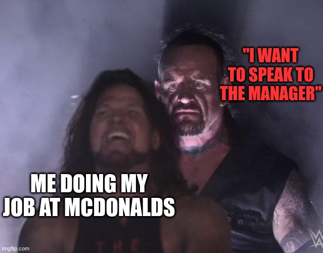 Karens... One of the many reasons we can't have nice things | "I WANT TO SPEAK TO THE MANAGER"; ME DOING MY JOB AT MCDONALDS | image tagged in undertaker | made w/ Imgflip meme maker