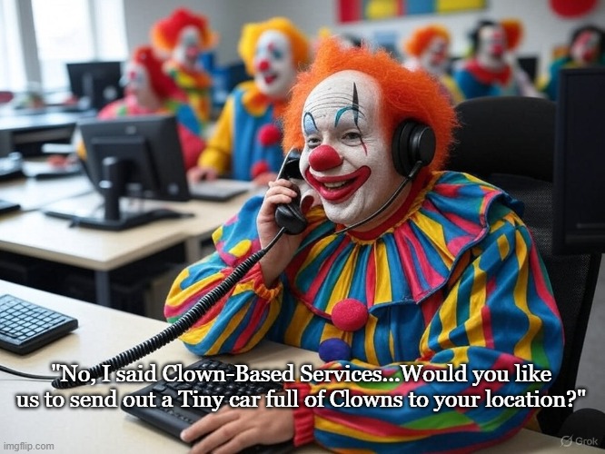 With centers across the globe! | "No, I said Clown-Based Services...Would you like us to send out a Tiny car full of Clowns to your location?" | image tagged in clowns,customer service,funny memes | made w/ Imgflip meme maker
