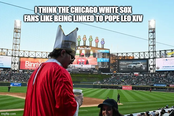 Chicago White Sox fans love being tied to Pope Leo XIV as you can see. | I THINK THE CHICAGO WHITE SOX FANS LIKE BEING LINKED TO POPE LEO XIV | image tagged in sports,pope leo xiv,pope,chicago,white sox,mlb baseball | made w/ Imgflip meme maker