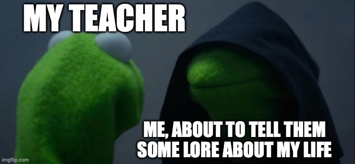 Evil Kermit | MY TEACHER; ME, ABOUT TO TELL THEM SOME LORE ABOUT MY LIFE | image tagged in memes,evil kermit | made w/ Imgflip meme maker