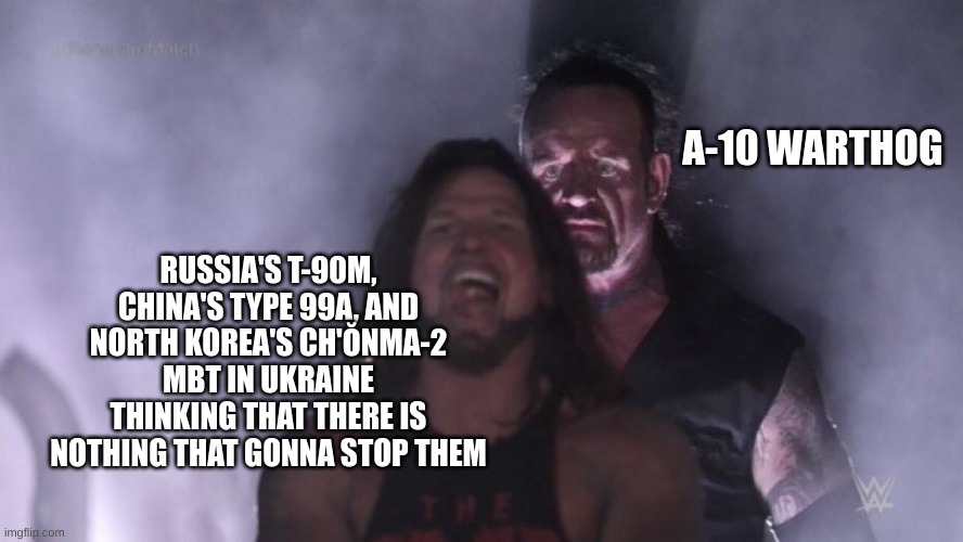 AJ Styles & Undertaker | A-10 WARTHOG; RUSSIA'S T-90M, CHINA'S TYPE 99A, AND NORTH KOREA'S CH'ŎNMA-2 MBT IN UKRAINE THINKING THAT THERE IS NOTHING THAT GONNA STOP THEM | image tagged in aj styles undertaker | made w/ Imgflip meme maker