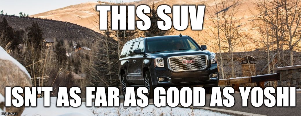 Turns out I am lacking ideas for some users. Anyways I'm starting off with Lum | THIS SUV; ISN'T AS FAR AS GOOD AS YOSHI | image tagged in suv | made w/ Imgflip meme maker