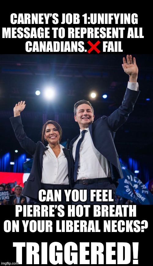 ??CanadaRising?? | CARNEY’S JOB 1:UNIFYING MESSAGE TO REPRESENT ALL 
CANADIANS.❌ FAIL; CAN YOU FEEL PIERRE’S HOT BREATH ON YOUR LIBERAL NECKS? TRIGGERED! | image tagged in canadian politics | made w/ Imgflip meme maker
