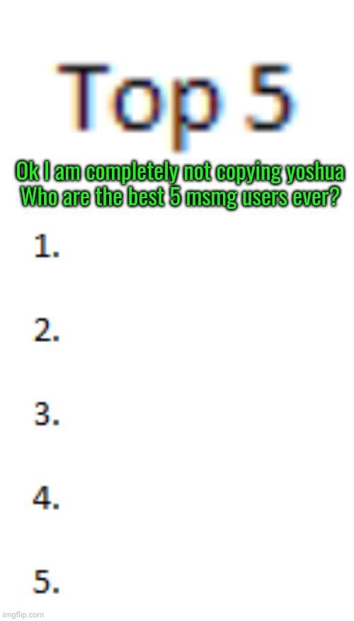 Top 5 List | Ok I am completely not copying yoshua
Who are the best 5 msmg users ever? | image tagged in top 5 list | made w/ Imgflip meme maker