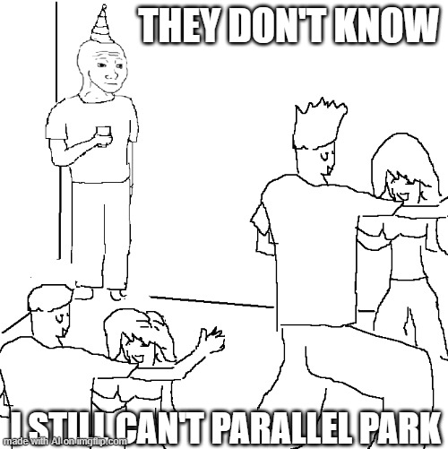 Parking Probs | THEY DON'T KNOW; I STILL CAN'T PARALLEL PARK | image tagged in they don't know | made w/ Imgflip meme maker