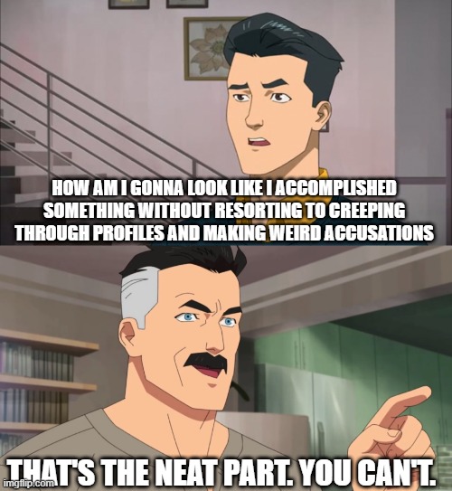 lost this discussion | HOW AM I GONNA LOOK LIKE I ACCOMPLISHED SOMETHING WITHOUT RESORTING TO CREEPING THROUGH PROFILES AND MAKING WEIRD ACCUSATIONS; THAT'S THE NEAT PART. YOU CAN'T. | image tagged in that's the neat part you don't | made w/ Imgflip meme maker