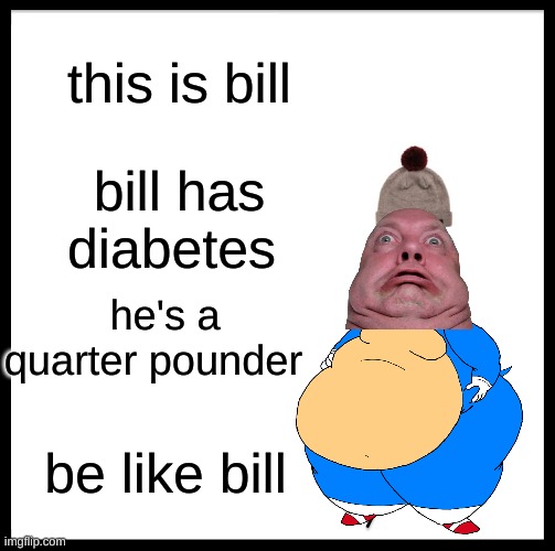 bill | this is bill; bill has diabetes; he's a quarter pounder; be like bill | image tagged in memes,be like bill | made w/ Imgflip meme maker