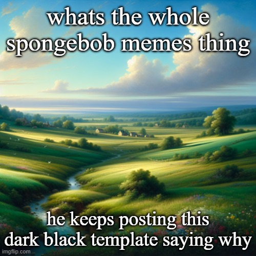 a beautiful landscape | whats the whole spongebob memes thing; he keeps posting this dark black template saying why | image tagged in a beautiful landscape | made w/ Imgflip meme maker