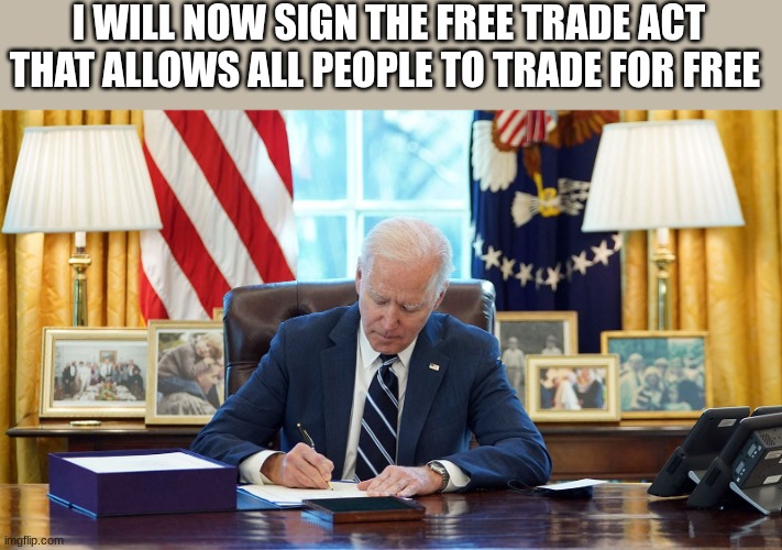 joe biden | I WILL NOW SIGN THE FREE TRADE ACT THAT ALLOWS ALL PEOPLE TO TRADE FOR FREE | image tagged in joe biden | made w/ Imgflip meme maker