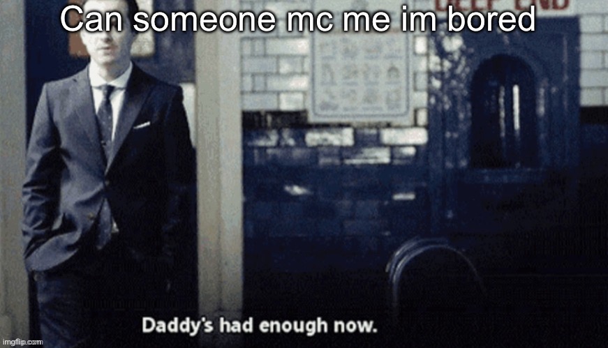 Daddy's had enough now. | Can someone mc me im bored | image tagged in daddy's had enough now | made w/ Imgflip meme maker