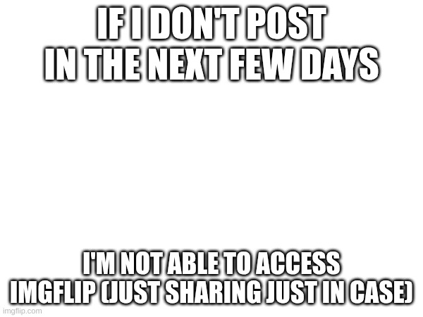 IF I DON'T POST IN THE NEXT FEW DAYS; I'M NOT ABLE TO ACCESS IMGFLIP (JUST SHARING JUST IN CASE) | made w/ Imgflip meme maker