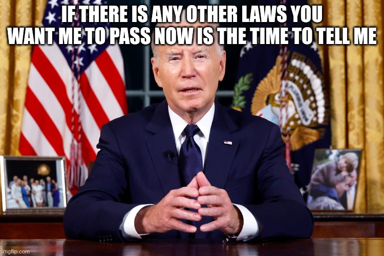 joe biden | IF THERE IS ANY OTHER LAWS YOU WANT ME TO PASS NOW IS THE TIME TO TELL ME | image tagged in joe biden | made w/ Imgflip meme maker