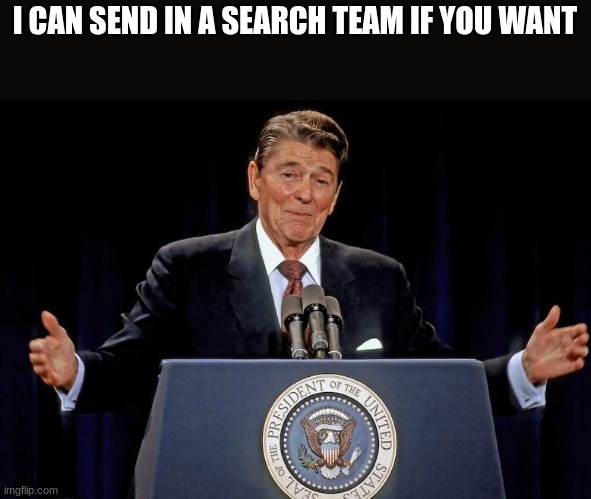 ronald reagan | I CAN SEND IN A SEARCH TEAM IF YOU WANT | image tagged in ronald reagan | made w/ Imgflip meme maker