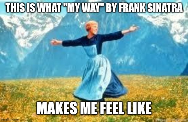 Look At All These | THIS IS WHAT "MY WAY" BY FRANK SINATRA; MAKES ME FEEL LIKE | image tagged in look at all these | made w/ Imgflip meme maker
