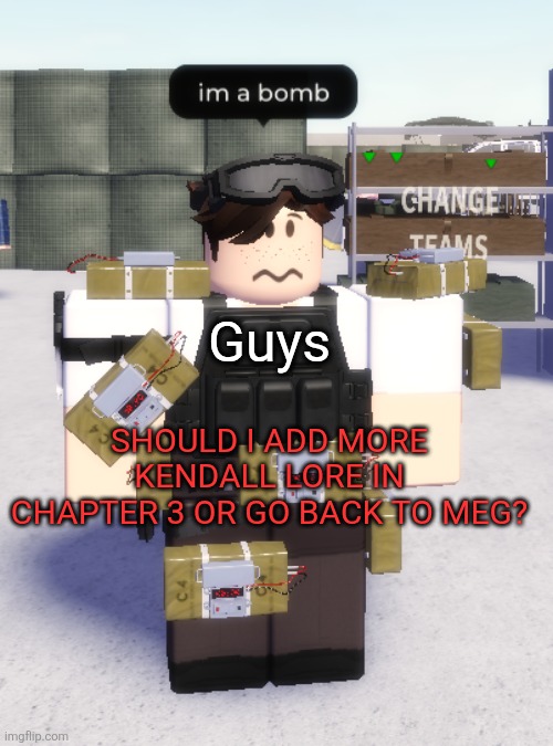 im a bomb | Guys; SHOULD I ADD MORE KENDALL LORE IN CHAPTER 3 OR GO BACK TO MEG? | image tagged in im a bomb | made w/ Imgflip meme maker