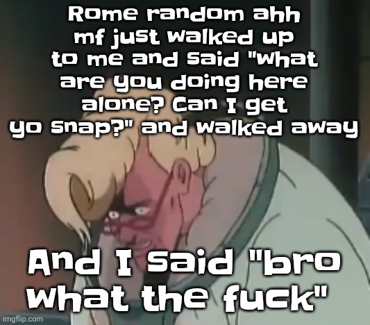 0.2 seconds no za | Rome random ahh mf just walked up to me and said "what are you doing here alone? Can I get yo snap?" and walked away; And I said "bro what the fu‍ck" | image tagged in 0 2 seconds no za | made w/ Imgflip meme maker