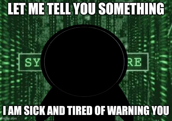 Anfbhgkcwduicba | LET ME TELL YOU SOMETHING; I AM SICK AND TIRED OF WARNING YOU | image tagged in glitch in the matrix | made w/ Imgflip meme maker