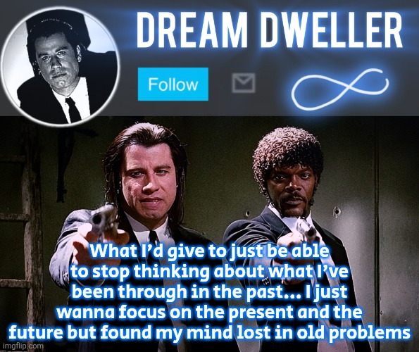 Quentin's Pulp Fiction template | What I'd give to just be able to stop thinking about what I've been through in the past... I just wanna focus on the present and the future but found my mind lost in old problems | image tagged in quentin's pulp fiction template | made w/ Imgflip meme maker