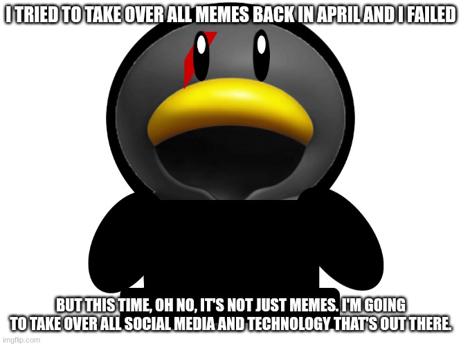 MY MASTER PLAN | I TRIED TO TAKE OVER ALL MEMES BACK IN APRIL AND I FAILED; BUT THIS TIME, OH NO, IT'S NOT JUST MEMES. I'M GOING TO TAKE OVER ALL SOCIAL MEDIA AND TECHNOLOGY THAT'S OUT THERE. | image tagged in spruce the penguin | made w/ Imgflip meme maker