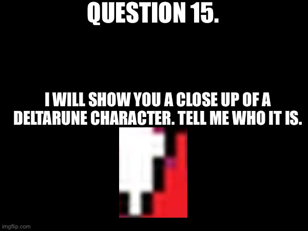Answers due 5/16 6:00 AM CST | QUESTION 15. I WILL SHOW YOU A CLOSE UP OF A DELTARUNE CHARACTER. TELL ME WHO IT IS. | made w/ Imgflip meme maker