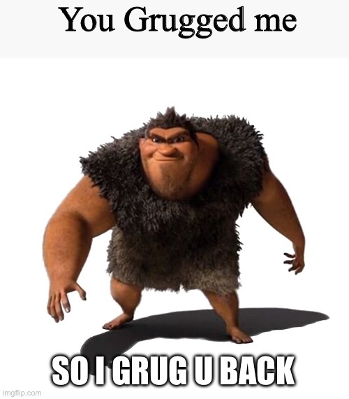 Grug | You Grugged me SO I GRUG U BACK | image tagged in grug | made w/ Imgflip meme maker
