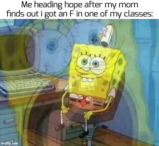... | Me heading hope after my mom finds out i got an F in one of my classes: | image tagged in spongebob panic inside,funny,memes | made w/ Imgflip meme maker