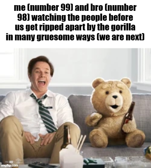 me (number 99) and bro (number 98) watching the people before us get ripped apart by the gorilla in many gruesome ways (we are next) | made w/ Imgflip meme maker