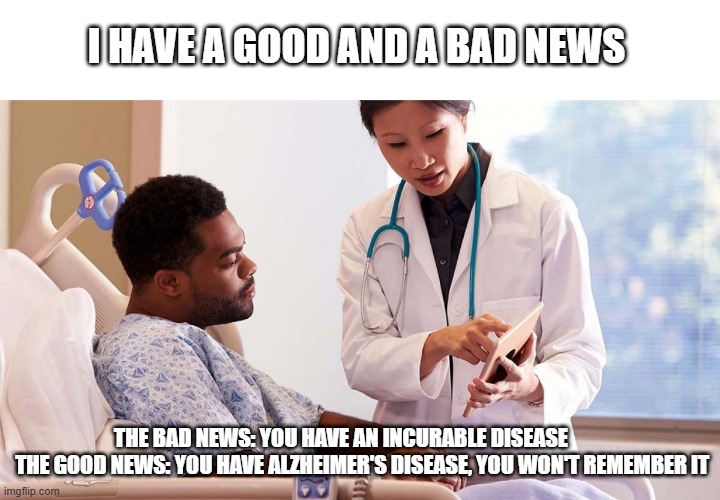 Good and bad news | I HAVE A GOOD AND A BAD NEWS; THE BAD NEWS: YOU HAVE AN INCURABLE DISEASE         
 THE GOOD NEWS: YOU HAVE ALZHEIMER'S DISEASE, YOU WON'T REMEMBER IT | image tagged in doctor and patient,disease | made w/ Imgflip meme maker