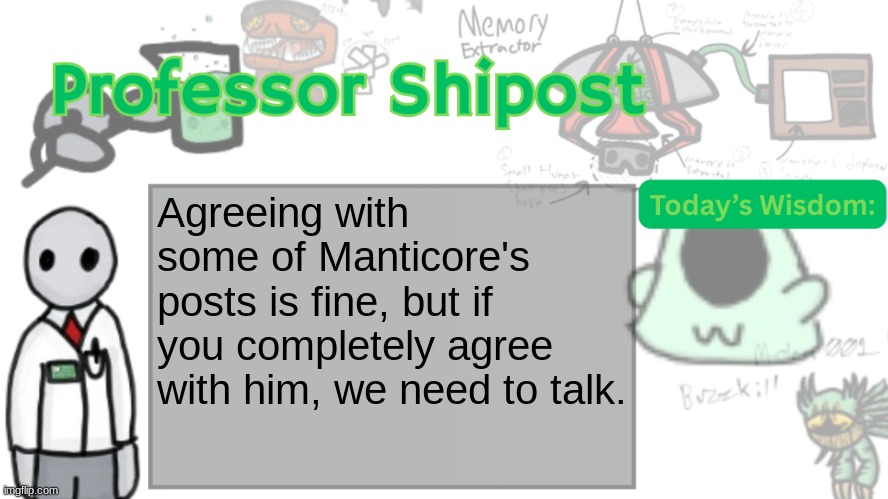 Professor Shitpost's anouncement template Ver. 2 | Agreeing with some of Manticore's posts is fine, but if you completely agree with him, we need to talk. | image tagged in professor shitpost's anouncement template ver 2 | made w/ Imgflip meme maker