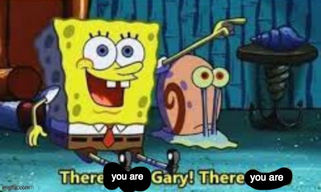 There I Am Gary! | you are you are | image tagged in there i am gary | made w/ Imgflip meme maker