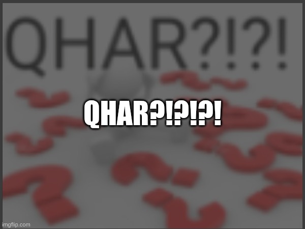 QHAR?!?!?! | QHAR?!?!?! | image tagged in qhar | made w/ Imgflip meme maker