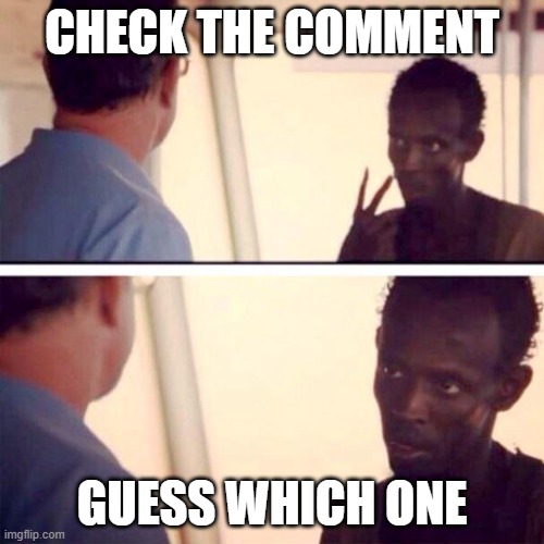 SPOILER: IT MIGHT BE THE FIRST | CHECK THE COMMENT; GUESS WHICH ONE | image tagged in memes,captain phillips - i'm the captain now | made w/ Imgflip meme maker