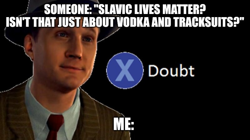 L.A. Noire Press X To Doubt | SOMEONE: "SLAVIC LIVES MATTER? ISN'T THAT JUST ABOUT VODKA AND TRACKSUITS?"; ME: | image tagged in l a noire press x to doubt,slavic lives matter,slavic empire | made w/ Imgflip meme maker