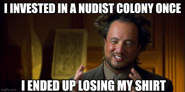 More dad jokes..... | I INVESTED IN A NUDIST COLONY ONCE; I ENDED UP LOSING MY SHIRT | image tagged in dad jokes,investing,bad jokes,this could be us,funny,modern problems | made w/ Imgflip meme maker