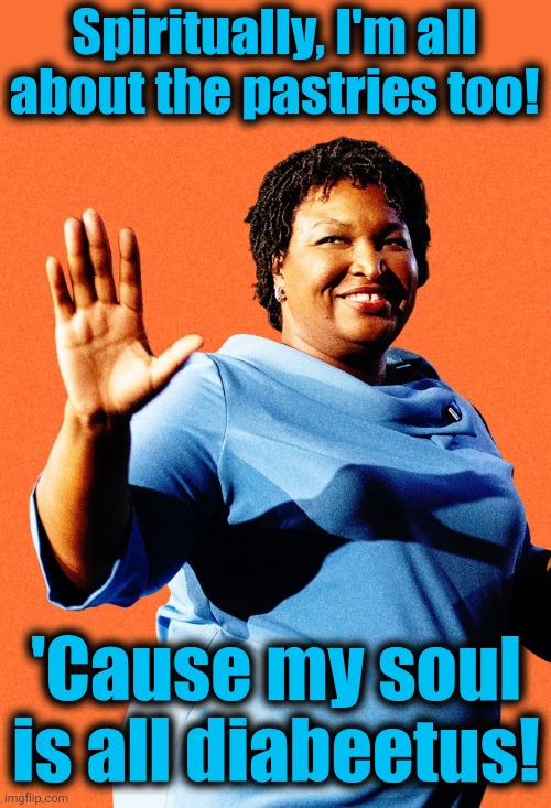 Stacey Abrams Sore Loser | Spiritually, I'm all
about the pastries too! 'Cause my soul
is all diabeetus! | image tagged in stacey abrams sore loser | made w/ Imgflip meme maker