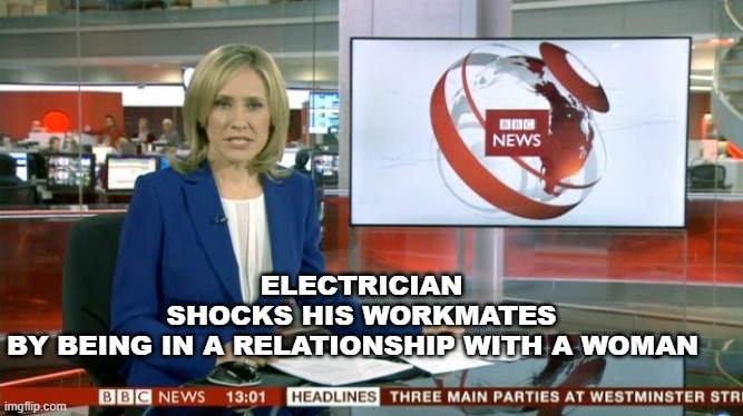 BBC Newsflash | ELECTRICIAN SHOCKS HIS WORKMATES BY BEING IN A RELATIONSHIP WITH A WOMAN | image tagged in bbc newsflash | made w/ Imgflip meme maker