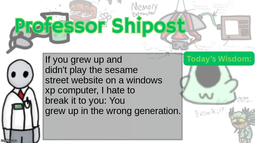 Professor Shitpost's anouncement template Ver. 2 | If you grew up and didn't play the sesame street website on a windows xp computer, I hate to break it to you: You grew up in the wrong generation. | image tagged in professor shitpost's anouncement template ver 2 | made w/ Imgflip meme maker