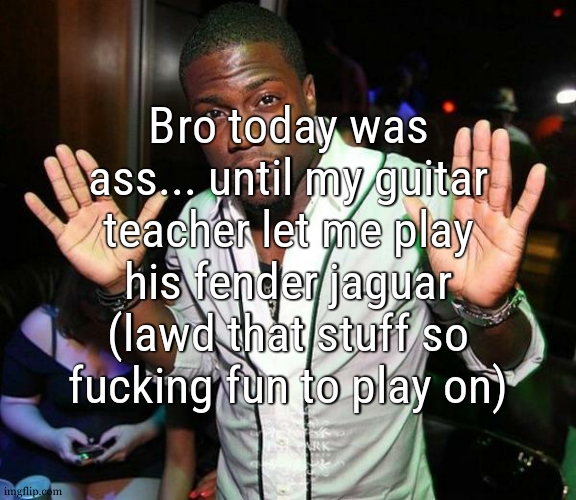 the fretboard was thicker than what i am used to play but the overall beauty of this beast.. i never saw that many buttons on a | Bro today was ass... until my guitar teacher let me play his fender jaguar (lawd that stuff so fucking fun to play on) | image tagged in kevin hart hands up | made w/ Imgflip meme maker
